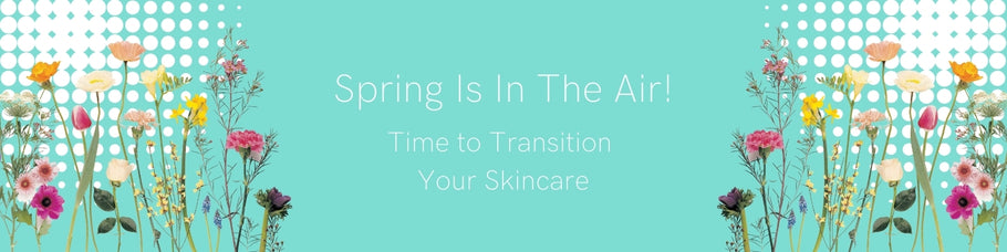 Spring Is In The Air! Time to Transition Your Skincare